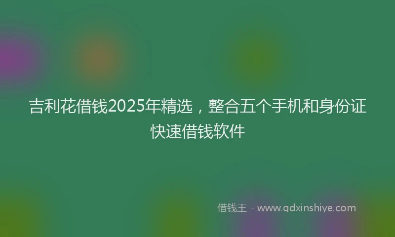 吉利花借钱2025年精选，整合五个手机和身份证快速借钱软件