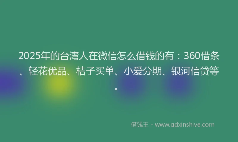 2025年的台湾人在微信怎么借钱的有：360借条、轻花优品、桔子买单、小爱分期、银河信贷等。