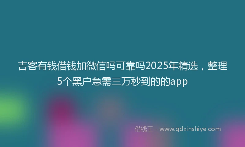 吉客有钱借钱加微信吗可靠吗2025年精选，整理5个黑户急需三万秒到的的app