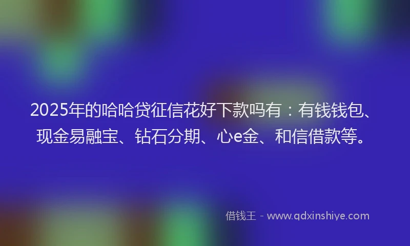 2025年的哈哈贷征信花好下款吗有：有钱钱包、现金易融宝、钻石分期、心e金、和信借款等。