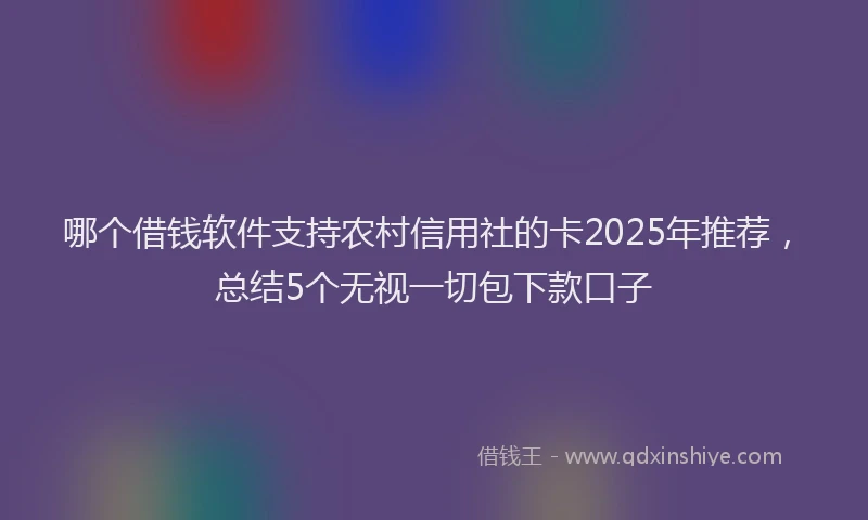 哪个借钱软件支持农村信用社的卡2025年推荐，总结5个无视一切包下款口子