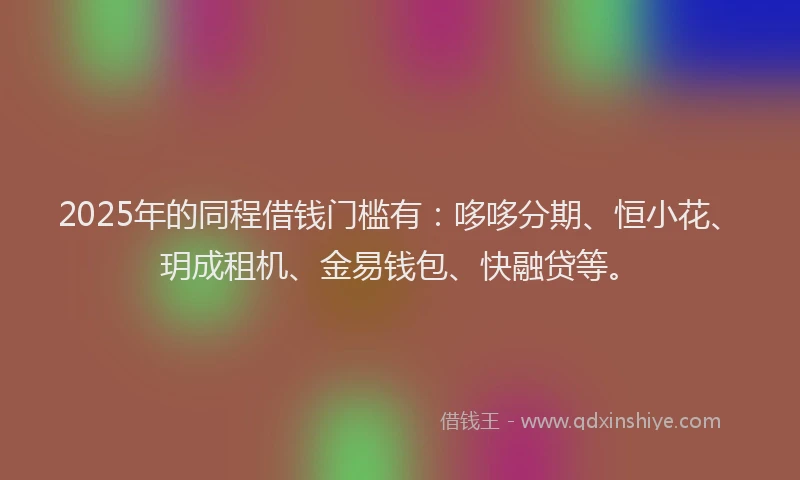 2025年的同程借钱门槛有：哆哆分期、恒小花、玥成租机、金易钱包、快融贷等。