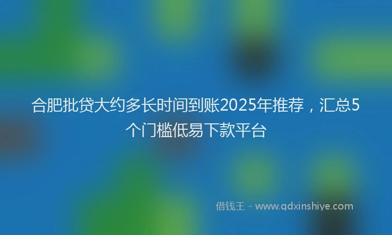 合肥批贷大约多长时间到账2025年推荐，汇总5个门槛低易下款平台