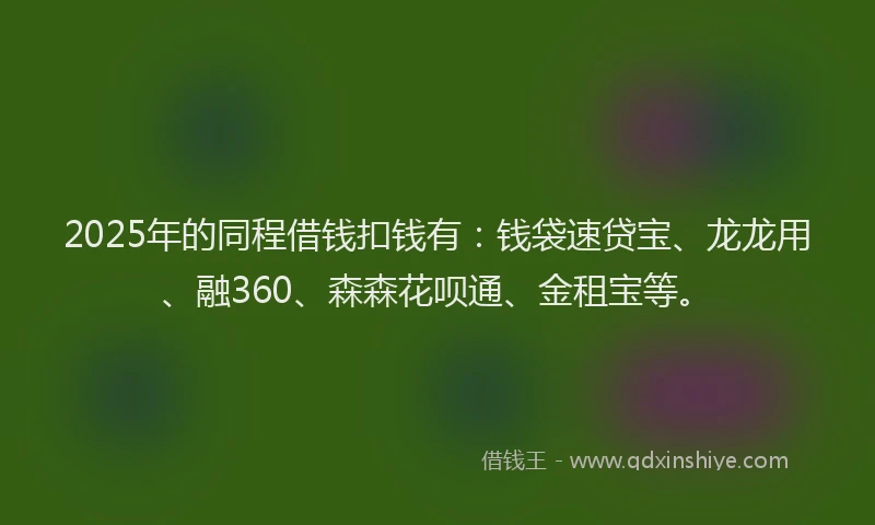 2025年的同程借钱扣钱有：钱袋速贷宝、龙龙用、融360、森森花呗通、金租宝等。