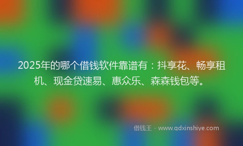 2025年的哪个借钱软件靠谱有：抖享花、畅享租机、现金贷速易、惠众乐、森森钱包等。