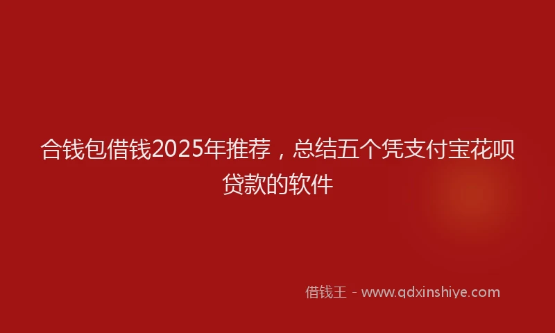 合钱包借钱2025年推荐，总结五个凭支付宝花呗贷款的软件