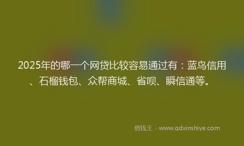 2025年的哪一个网贷比较容易通过有:蓝鸟信用、石榴钱包、众帮商城、省呗、瞬信通等。
