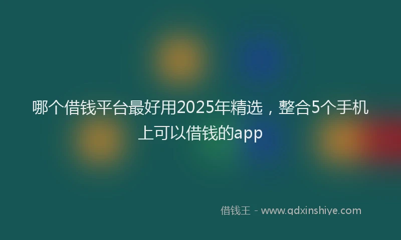 哪个借钱平台最好用2025年精选,整合5个手机上可以借钱的app