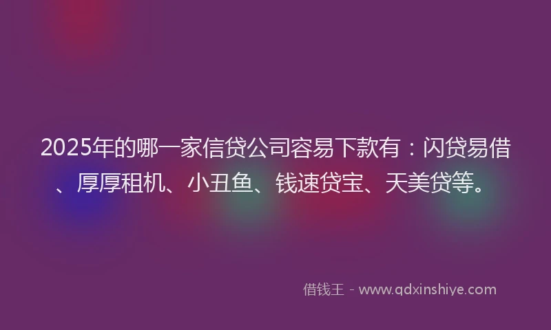 2025年的哪一家信贷公司容易下款有：闪贷易借、厚厚租机、小丑鱼、钱速贷宝、天美贷等。