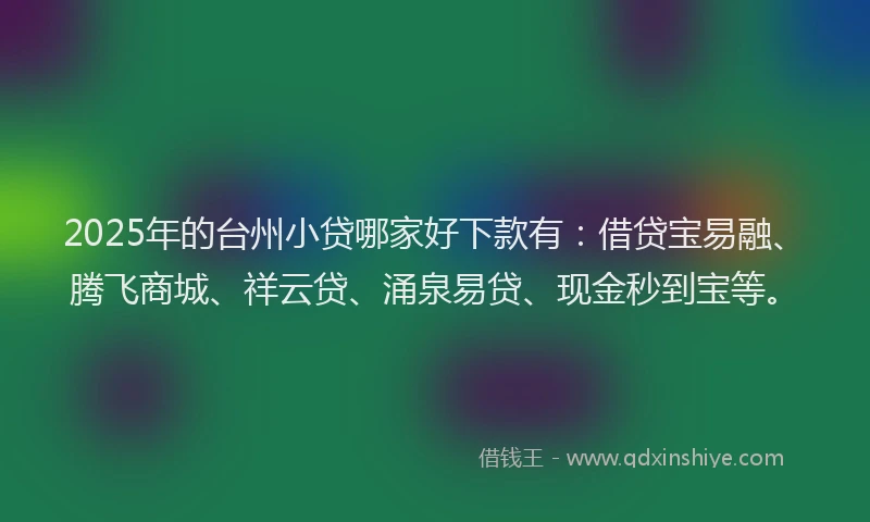 2025年的台州小贷哪家好下款有：借贷宝易融、腾飞商城、祥云贷、涌泉易贷、现金秒到宝等。