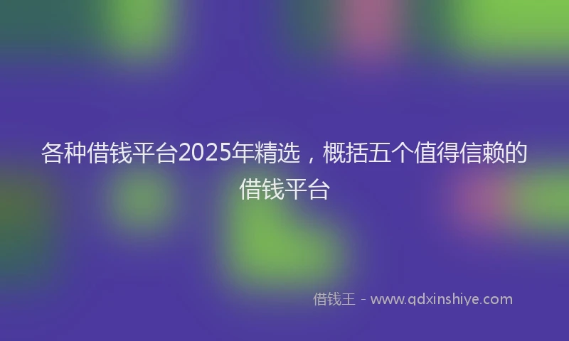 各种借钱平台2025年精选，概括五个值得信赖的借钱平台