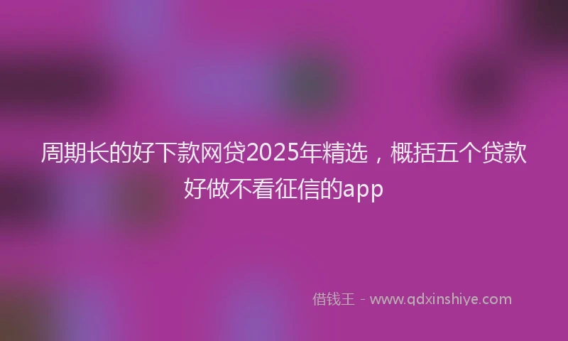 周期长的好下款网贷2025年精选，概括五个贷款好做不看征信的app