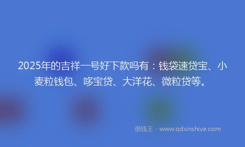 2025年的吉祥一号好下款吗有：钱袋速贷宝、小麦粒钱包、哆宝贷、大洋花、微粒贷等。