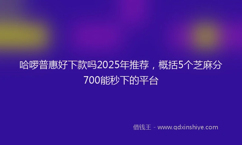 哈啰普惠好下款吗2025年推荐，概括5个芝麻分700能秒下的平台