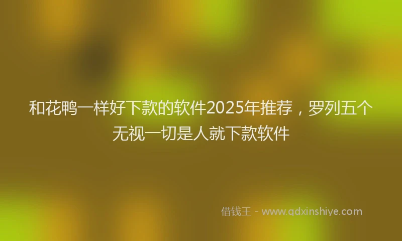 和花鸭一样好下款的软件2025年推荐，罗列五个无视一切是人就下款软件