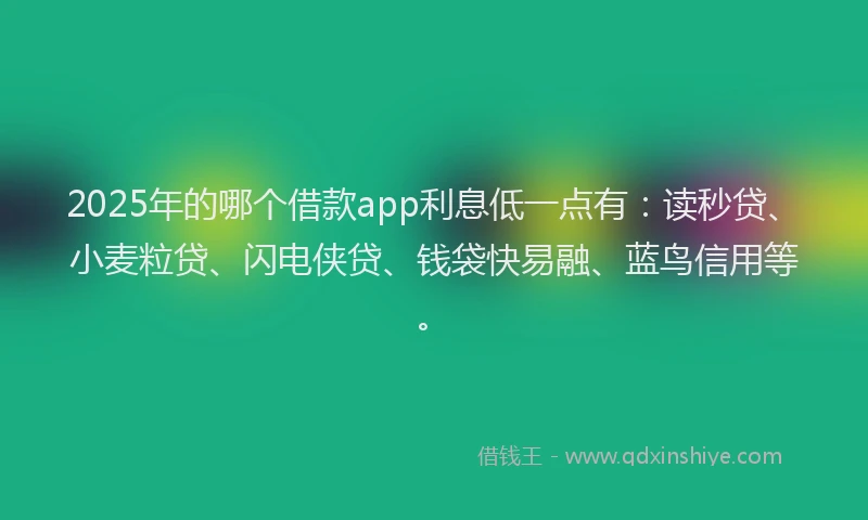 2025年的哪个借款app利息低一点有：读秒贷、小麦粒贷、闪电侠贷、钱袋快易融、蓝鸟信用等。