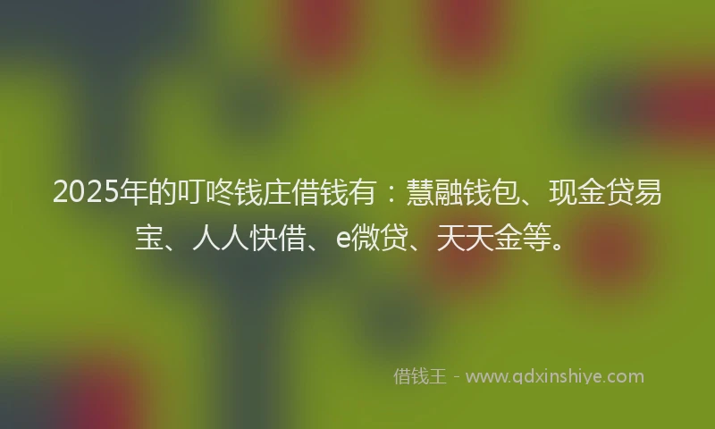 2025年的叮咚钱庄借钱有：慧融钱包、现金贷易宝、人人快借、e微贷、天天金等。