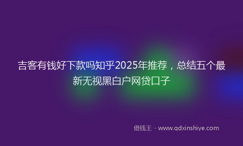 吉客有钱好下款吗知乎2025年推荐，总结五个最新无视黑白户网贷口子