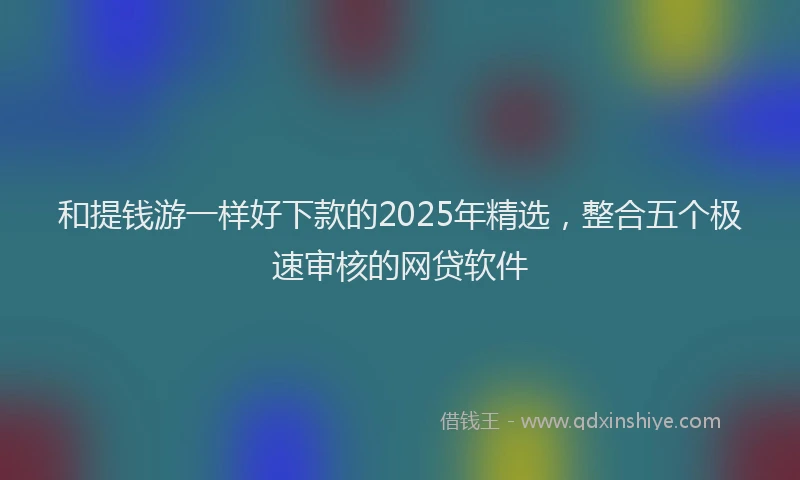 和提钱游一样好下款的2025年精选,整合五个极速审核的网贷软件