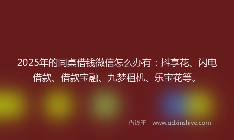 2025年的同桌借钱微信怎么办有：抖享花、闪电借款、借款宝融、九梦租机、乐宝花等。