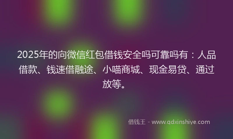 2025年的向微信红包借钱安全吗可靠吗有：人品借款、钱速借融途、小喵商城、现金易贷、通过放等。