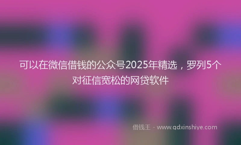 可以在微信借钱的公众号2025年精选，罗列5个对征信宽松的网贷软件