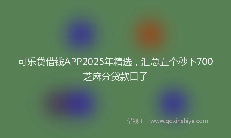 可乐贷借钱APP2025年精选，汇总五个秒下700芝麻分贷款口子