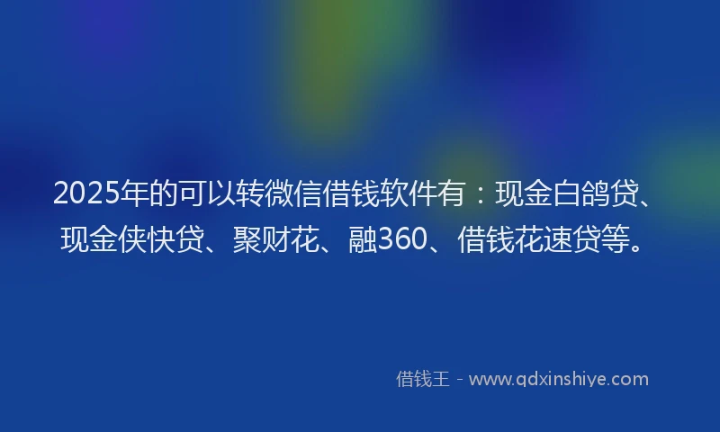 2025年的可以转微信借钱软件有：现金白鸽贷、现金侠快贷、聚财花、融360、借钱花速贷等。