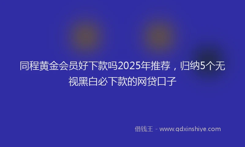 同程黄金会员好下款吗2025年推荐，归纳5个无视黑白必下款的网贷口子