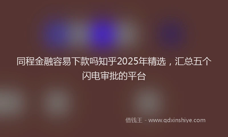 同程金融容易下款吗知乎2025年精选，汇总五个闪电审批的平台