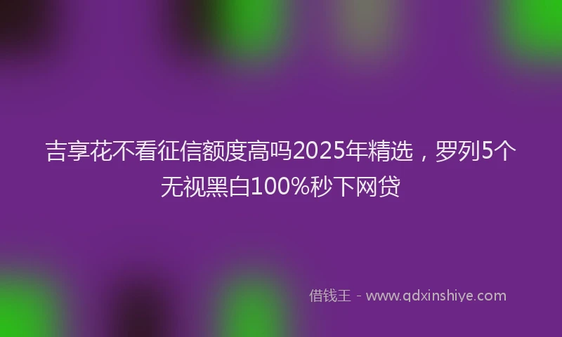 吉享花不看征信额度高吗2025年精选，罗列5个无视黑白100%秒下网贷