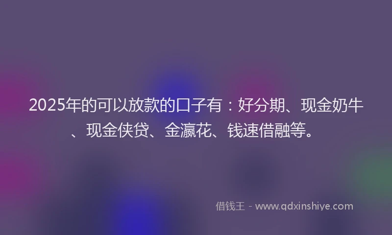2025年的可以放款的口子有：好分期、现金奶牛、现金侠贷、金瀛花、钱速借融等。