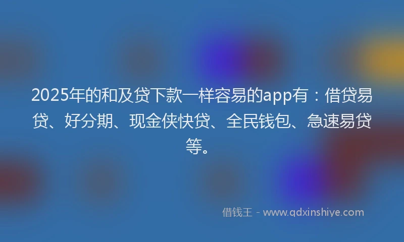 2025年的和及贷下款一样容易的app有：借贷易贷、好分期、现金侠快贷、全民钱包、急速易贷等。