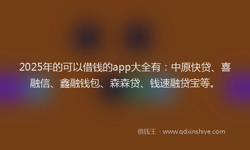 2025年的可以借钱的app大全有：中原快贷、喜融信、鑫融钱包、森森贷、钱速融贷宝等。