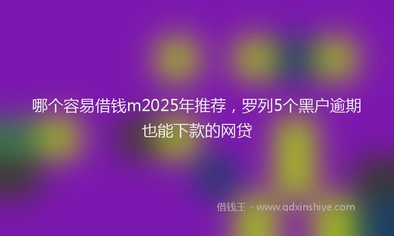 哪个容易借钱m2025年推荐，罗列5个黑户逾期也能下款的网贷