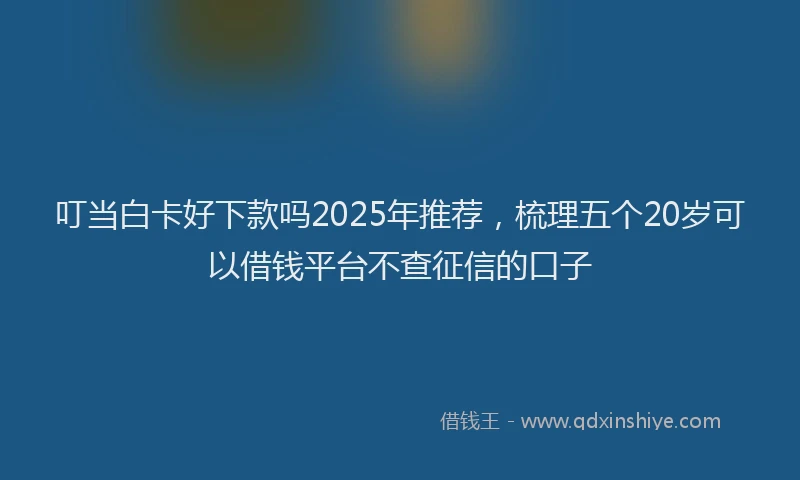 叮当白卡好下款吗2025年推荐，梳理五个20岁可以借钱平台不查征信的口子