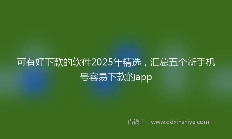 可有好下款的软件2025年精选，汇总五个新手机号容易下款的app