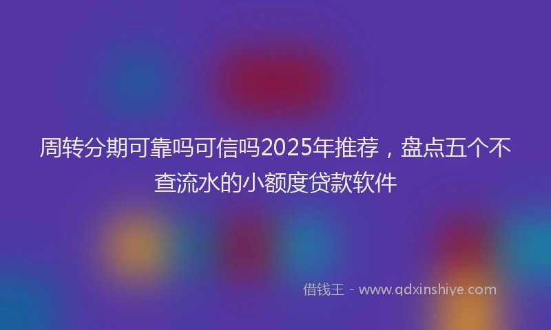 周转分期可靠吗可信吗2025年推荐，盘点五个不查流水的小额度贷款软件