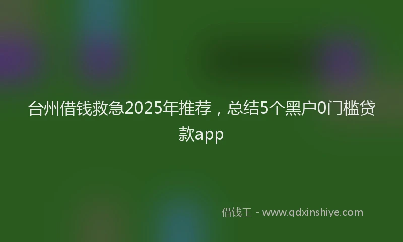 台州借钱救急2025年推荐，总结5个黑户0门槛贷款app