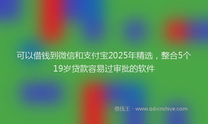 可以借钱到微信和支付宝2025年精选，整合5个19岁贷款容易过审批的软件