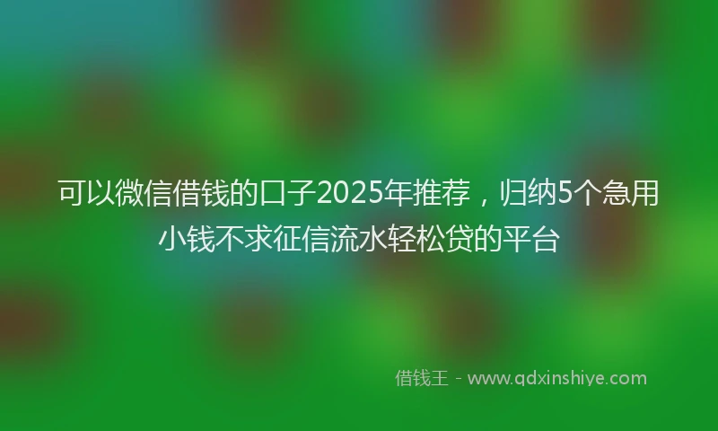 可以微信借钱的口子2025年推荐，归纳5个急用小钱不求征信流水轻松贷的平台