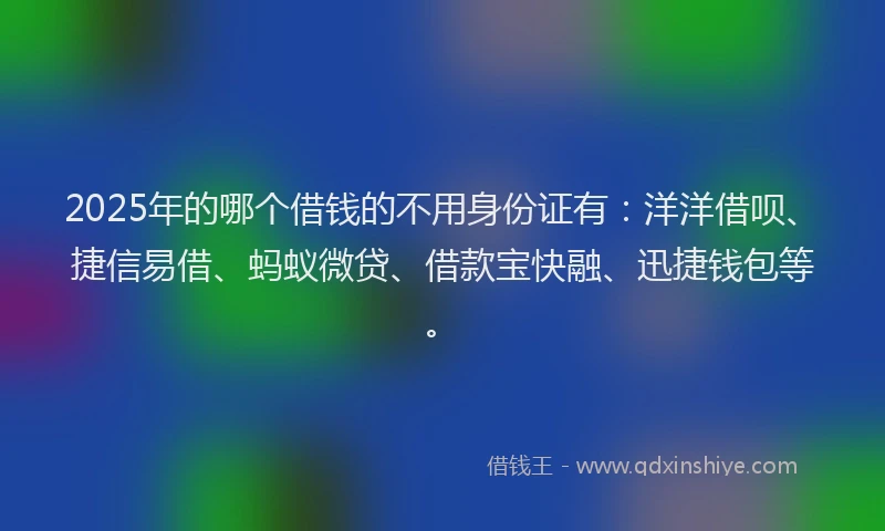 2025年的哪个借钱的不用身份证有：洋洋借呗、捷信易借、蚂蚁微贷、借款宝快融、迅捷钱包等。