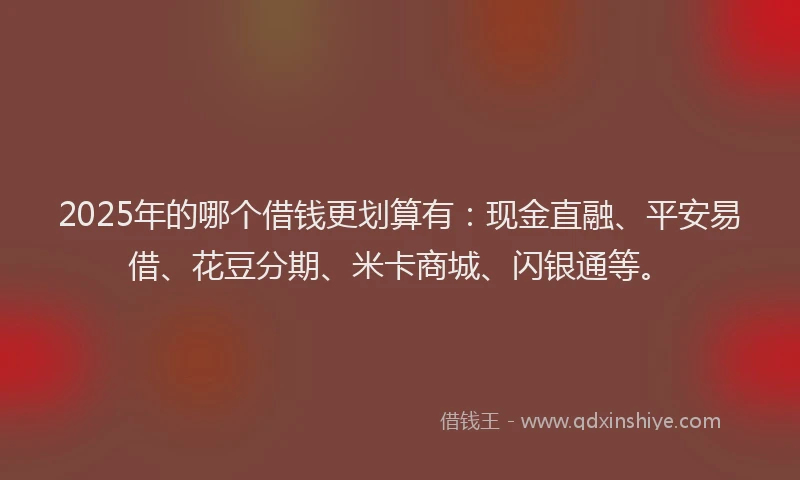2025年的哪个借钱更划算有：现金直融、平安易借、花豆分期、米卡商城、闪银通等。