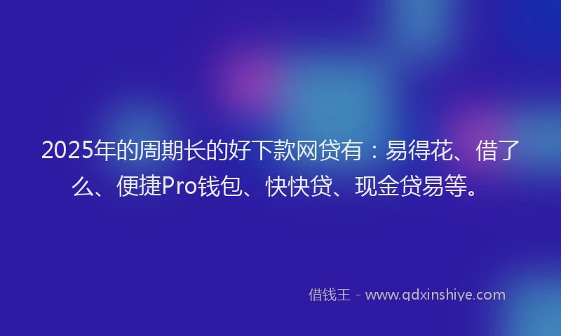 2025年的周期长的好下款网贷有：易得花、借了么、便捷Pro钱包、快快贷、现金贷易等。