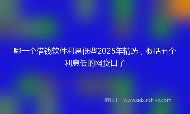 哪一个借钱软件利息低些2025年精选，概括五个利息低的网贷口子