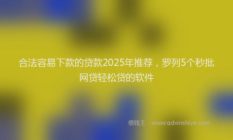 合法容易下款的贷款2025年推荐，罗列5个秒批网贷轻松贷的软件