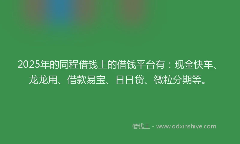 2025年的同程借钱上的借钱平台有：现金快车、龙龙用、借款易宝、日日贷、微粒分期等。