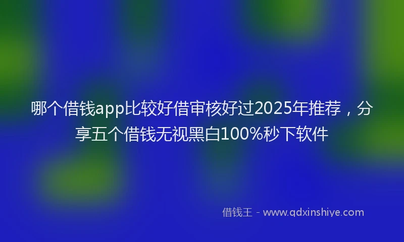 哪个借钱app比较好借审核好过2025年推荐，分享五个借钱无视黑白100%秒下软件
