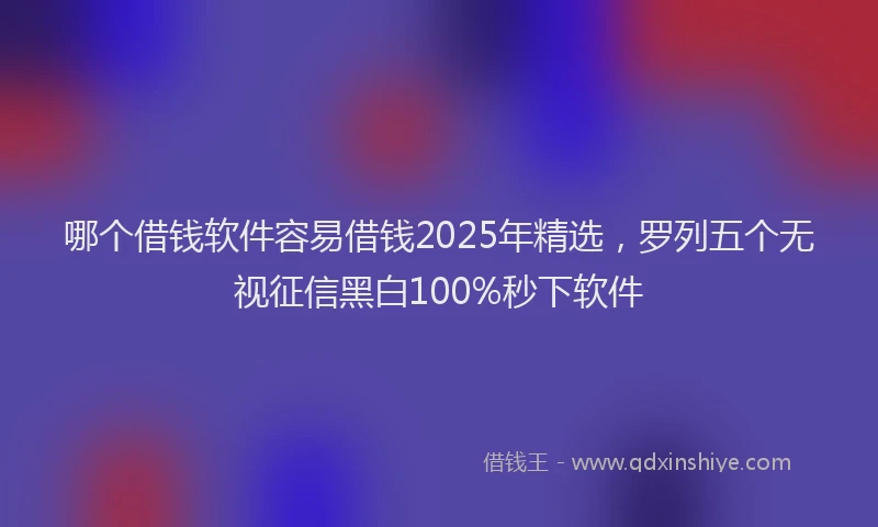 哪个借钱软件容易借钱2025年精选，罗列五个无视征信黑白100%秒下软件