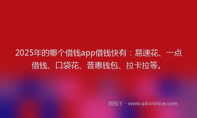 2025年的哪个借钱app借钱快有：易速花、一点借钱、口袋花、普惠钱包、拉卡拉等。